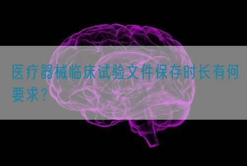 医疗器械临床试验文件保存时长有何要求？(图1)