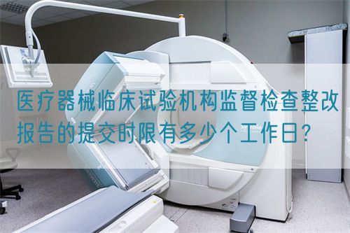 医疗器械临床试验机构监督检查整改报告的提交时限有多少个工作日？(图1)