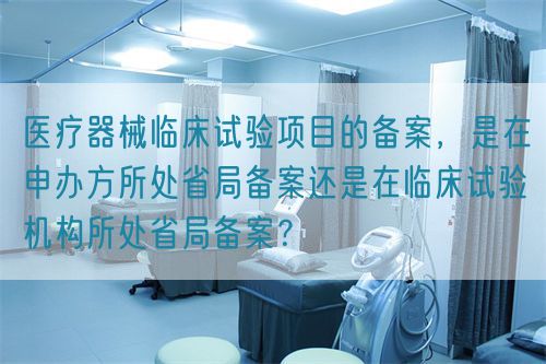 医疗器械临床试验项目的备案，是在申办方所处省局备案还是在临床试验机构所处省局备案？(图1)