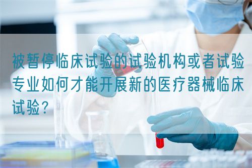 被暂停临床试验的试验机构或者试验专业如何才能开展新的医疗器械临床试验？(图1)