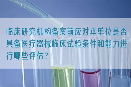 临床研究机构备案前应对本单位是否具备医疗器械临床试验条件和能力进行哪些评估？(图1)