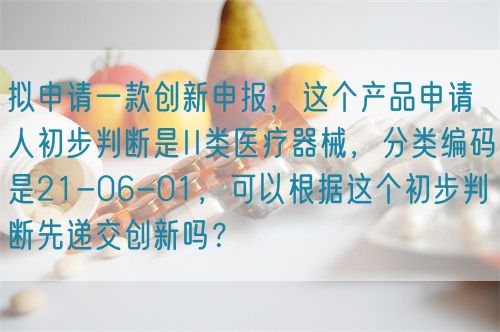 拟申请一款创新申报，这个产品申请人初步判断是II类医疗器械，分类编码是21-06-01，可以根据这个初步判断先递交创新吗？(图1)