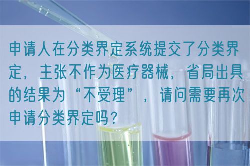 申请人在分类界定系统提交了分类界定，主张不作为医疗器械，省局出具的结果为“不受理”，请问需要再次申请分类界定吗？(图1)