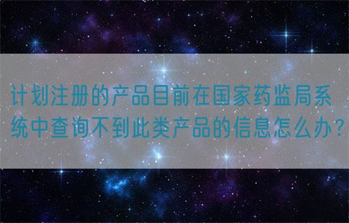 计划注册的产品目前在国家药监局系统中查询不到此类产品的信息怎么办？(图1)