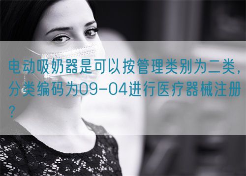 电动吸奶器是可以按管理类别为二类，分类编码为09-04进行医疗器械注册？(图1)
