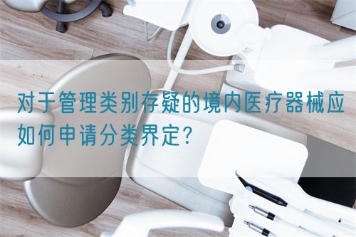 对于管理类别存疑的境内医疗器械应如何申请分类界定？(图1)