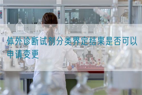 体外诊断试剂分类界定结果是否可以申请变更(图1)