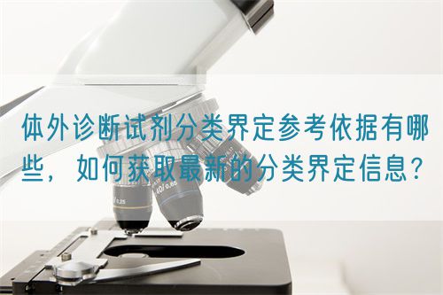 体外诊断试剂分类界定参考依据有哪些，如何获取最新的分类界定信息？(图1)