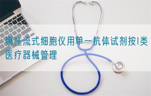 哪些流式细胞仪用单一抗体试剂按I类医疗器械管理(图1)
