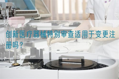 创新医疗器械特别审查适用于变更注册吗？(图1)