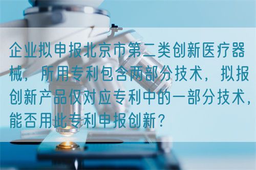 企业拟申报北京市第二类创新医疗器械，所用专利包含两部分技术，拟报创新产品仅对应专利中的一部分技术，能否用此专利申报创新？(图1)