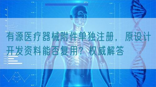 有源医疗器械附件单独注册，原设计开发资料能否复用？权威解答(图1)