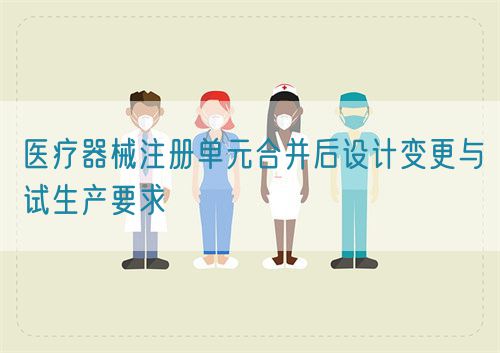 医疗器械注册单元合并后设计变更与试生产要求(图1)
