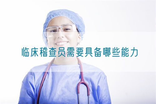 临床稽查员需要具备哪些能力(图1)
