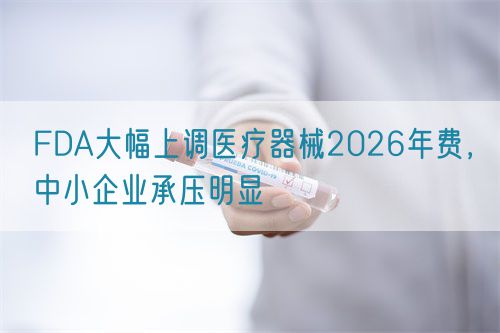 FDA大幅上调医疗器械2026年费，中小企业承压明显(图1)
