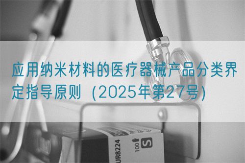 应用纳米材料的医疗器械产品分类界定指导原则（2025年第27号）(图1)
