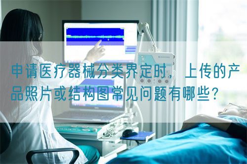 申请医疗器械分类界定时，上传的产品照片或结构图常见问题有哪些？(图1)