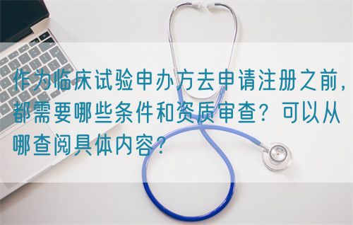 作为临床试验申办方去申请注册之前，都需要哪些条件和资质审查？可以从哪查阅具体内容？(图1)