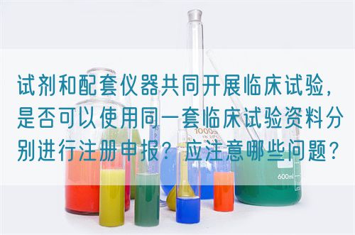 试剂和配套仪器共同开展临床试验，是否可以使用同一套临床试验资料分别进行注册申报？应注意哪些问题？(图1)