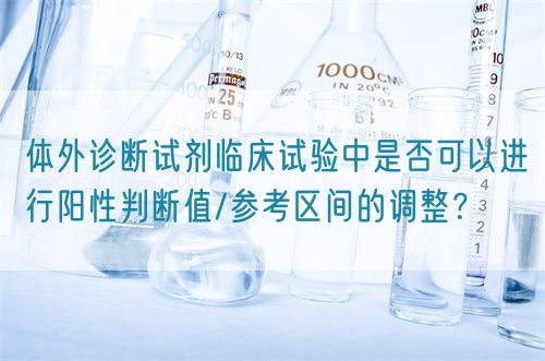 体外诊断试剂临床试验中是否可以进行阳性判断值/参考区间的调整？(图1)