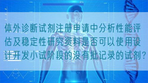 体外诊断试剂注册申请中分析性能评估及稳定性研究资料是否可以使用设计开发小试阶段的没有批记录的试剂？(图1)