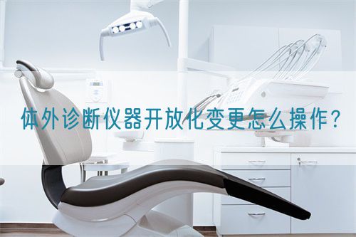体外诊断仪器开放化变更怎么操作？(图1)