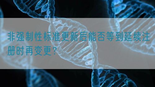 非强制性标准更新后能否等到延续注册时再变更？(图1)