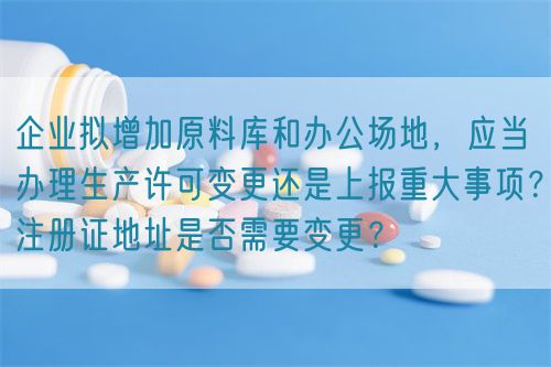 企业拟增加原料库和办公场地，应当办理生产许可变更还是上报重大事项？注册证地址是否需要变更？(图1)