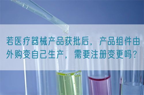 若医疗器械产品获批后，产品组件由外购变自己生产，需要注册变更吗？(图1)