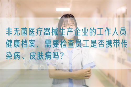非无菌医疗器械生产企业的工作人员健康档案，需要检查员工是否携带传染病、皮肤病吗？(图1)