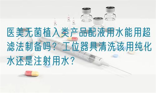 医美无菌植入类产品配液用水能用超滤法制备吗？工位器具清洗该用纯化水还是注射用水？(图1)