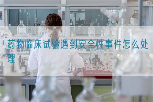 药物临床试验遇到安全性事件怎么处理(图1)