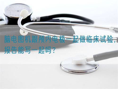 脑电图机跟颅内电极一起做临床试验，报告能写一起吗？(图1)