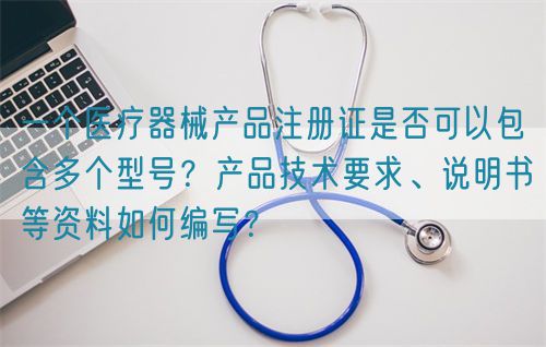 一个医疗器械产品注册证是否可以包含多个型号？产品技术要求、说明书等资料如何编写？(图1)