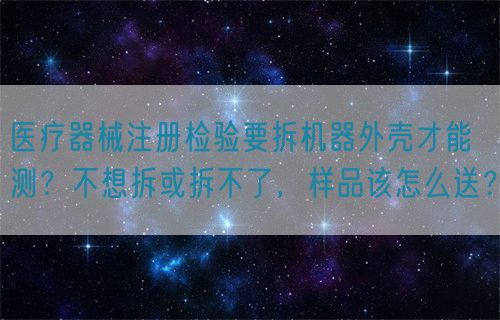 医疗器械注册检验要拆机器外壳才能测？不想拆或拆不了，样品该怎么送？(图1)