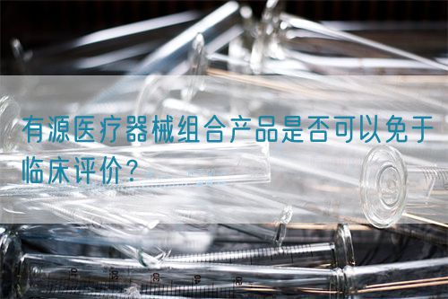 有源医疗器械组合产品是否可以免于临床评价？(图1)