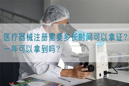 医疗器械注册需要多长时间可以拿证？一年可以拿到吗？(图1)