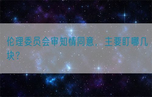 伦理委员会审知情同意，主要盯哪几块？(图1)