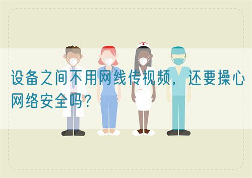 设备之间不用网线传视频，还要操心网络安全吗？(图1)