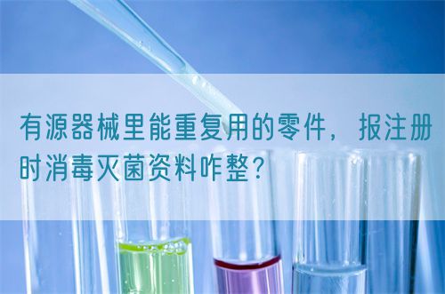 有源器械里能重复用的零件，报注册时消毒灭菌资料咋整？(图1)
