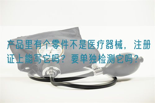 产品里有个零件不是医疗器械，注册证上能写它吗？要单独检测它吗？(图1)