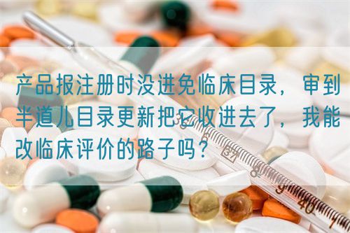 产品报注册时没进免临床目录，审到半道儿目录更新把它收进去了，我能改临床评价的路子吗？(图1)