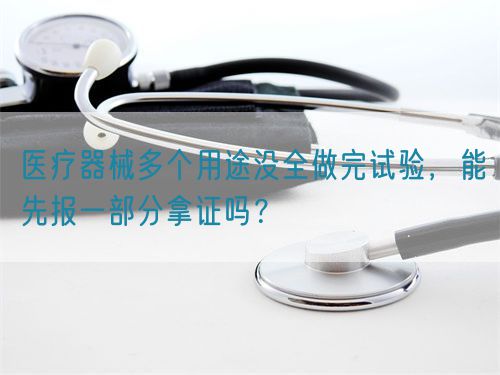 医疗器械多个用途没全做完试验，能先报一部分拿证吗？(图1)