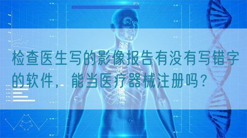检查医生写的影像报告有没有写错字的软件，能当医疗器械注册吗？(图1)