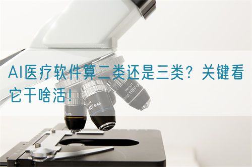 AI医疗软件算二类还是三类？关键看它干啥活！(图1)