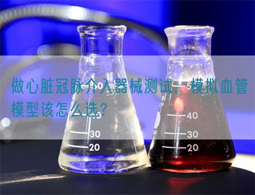 做心脏冠脉介入器械测试，模拟血管模型该怎么选？(图1)