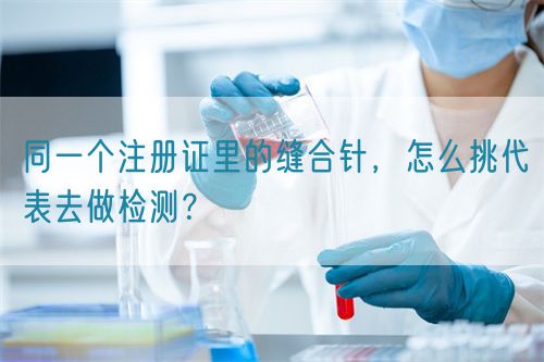 同一个注册证里的缝合针，怎么挑代表去做检测？(图1)