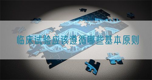临床试验应该遵循哪些基本原则(图1)