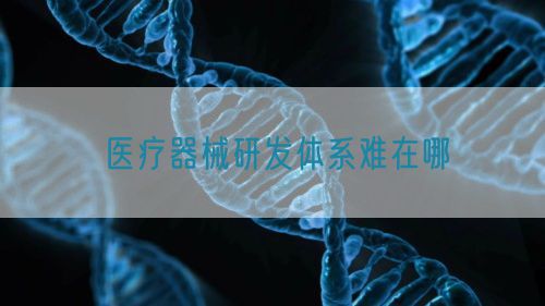 医疗器械研发体系难在哪(图1)