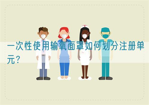 一次性使用输氧面罩如何划分注册单元？(图1)